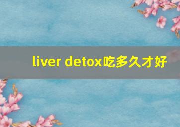 liver detox吃多久才好